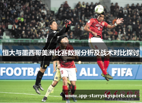 恒大与墨西哥美洲比赛数据分析及战术对比探讨