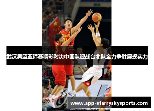 武汉男篮亚锦赛精彩对决中国队迎战台北队全力争胜展现实力